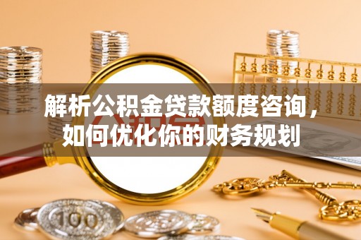 金华解析公积金贷款额度咨询，如何优化你的财务规划
