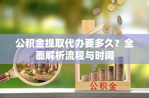 金华公积金提取代办要多久？全面解析流程与时间