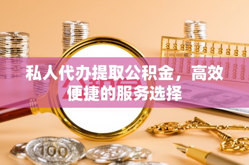 金华私人代办提取公积金，高效便捷的服务选择