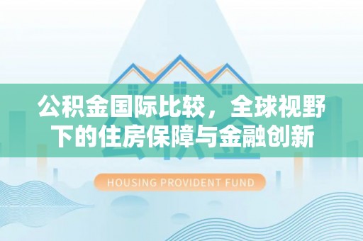 金华公积金国际比较，全球视野下的住房保障与金融创新