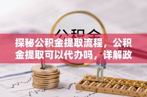 金华探秘公积金提取流程，公积金提取可以代办吗，详解政策与实际操作