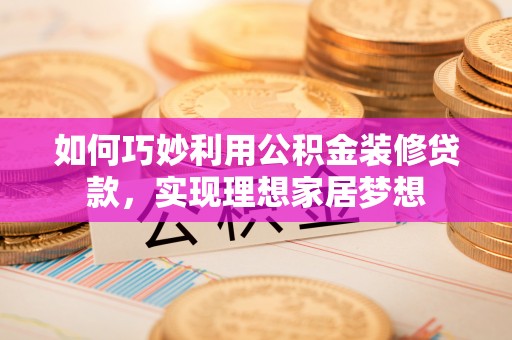 金华如何巧妙利用公积金装修贷款，实现理想家居梦想