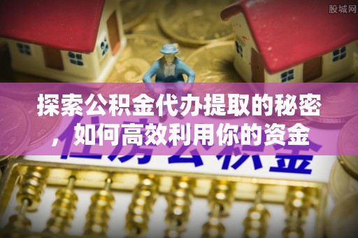 金华探索公积金代办提取的秘密，如何高效利用你的资金