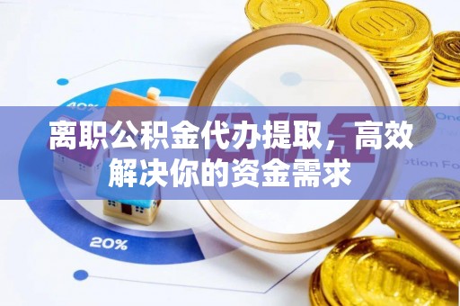 金华离职公积金代办提取，高效解决你的资金需求
