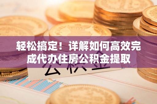 金华轻松搞定！详解如何高效完成代办住房公积金提取