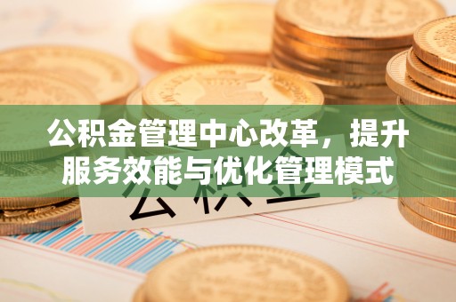 金华公积金管理中心改革，提升服务效能与优化管理模式