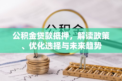 金华公积金贷款抵押，解读政策、优化选择与未来趋势