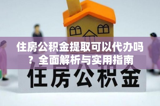 金华住房公积金提取可以代办吗？全面解析与实用指南