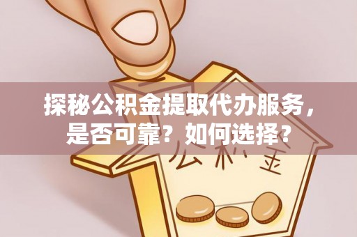 金华探秘公积金提取代办服务，是否可靠？如何选择？