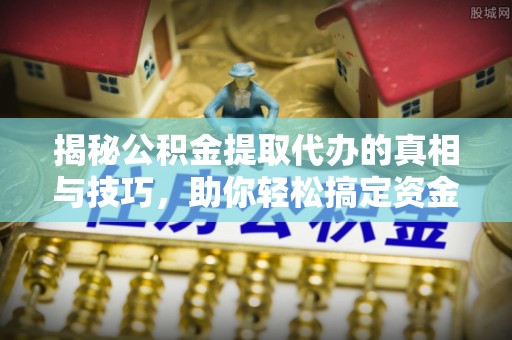 金华揭秘公积金提取代办的真相与技巧，助你轻松搞定资金流动问题