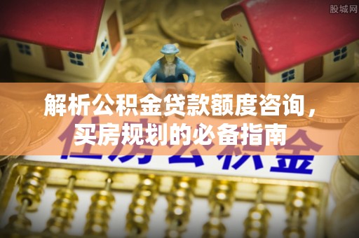金华解析公积金贷款额度咨询，买房规划的必备指南