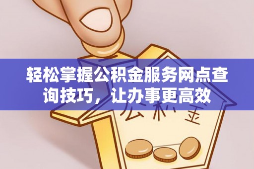 金华轻松掌握公积金服务网点查询技巧，让办事更高效