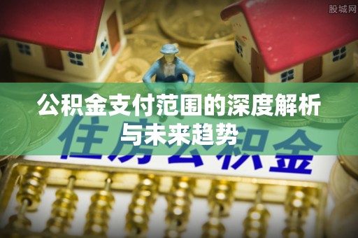 金华公积金支付范围的深度解析与未来趋势