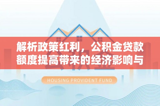 金华解析政策红利，公积金贷款额度提高带来的经济影响与生活改变