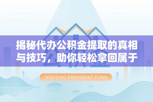 金华揭秘代办公积金提取的真相与技巧，助你轻松拿回属于你的钱