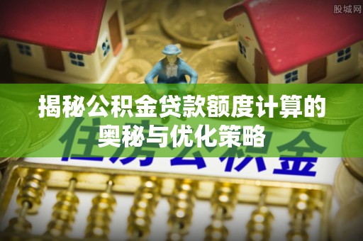 金华揭秘公积金贷款额度计算的奥秘与优化策略