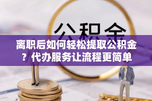 金华离职后如何轻松提取公积金？代办服务让流程更简单