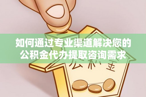 金华如何通过专业渠道解决您的公积金代办提取咨询需求