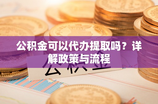 金华公积金可以代办提取吗？详解政策与流程