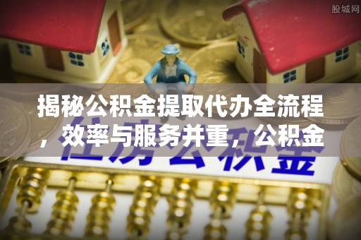 金华揭秘公积金提取代办全流程，效率与服务并重，公积金提取代办要多久不再是难题