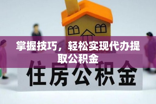 金华掌握技巧，轻松实现代办提取公积金