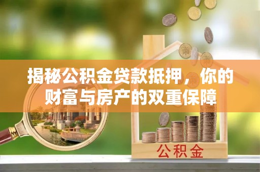 金华揭秘公积金贷款抵押，你的财富与房产的双重保障
