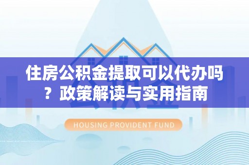 金华住房公积金提取可以代办吗？政策解读与实用指南