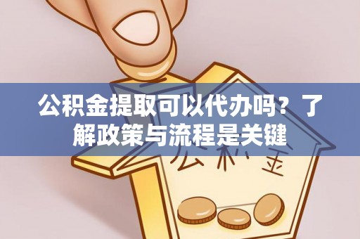 金华公积金提取可以代办吗？了解政策与流程是关键