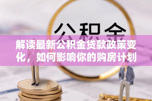 金华解读最新公积金贷款政策变化，如何影响你的购房计划？