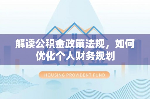 金华解读公积金政策法规，如何优化个人财务规划