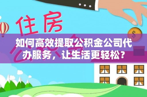 金华如何高效提取公积金公司代办服务，让生活更轻松？