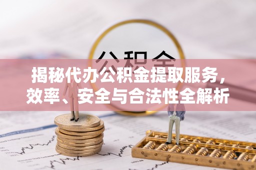 金华揭秘代办公积金提取服务，效率、安全与合法性全解析