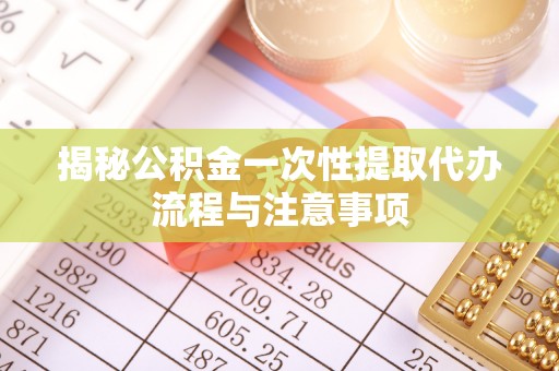 金华揭秘公积金一次性提取代办流程与注意事项