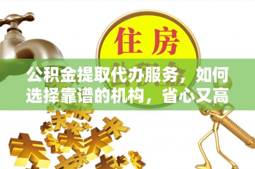 金华公积金提取代办服务，如何选择靠谱的机构，省心又高效