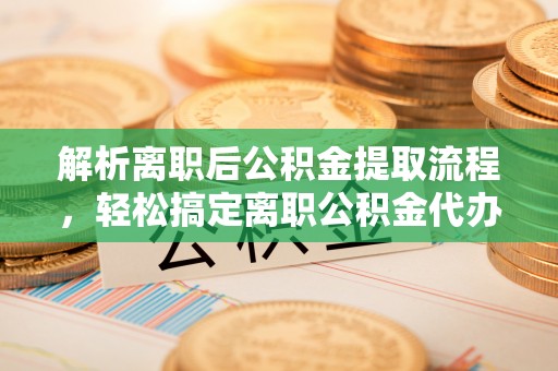金华解析离职后公积金提取流程，轻松搞定离职公积金代办提取手续
