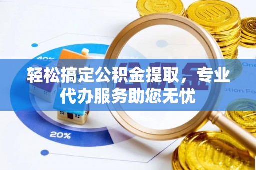 金华轻松搞定公积金提取，专业代办服务助您无忧