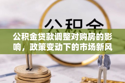 金华公积金贷款调整对购房的影响，政策变动下的市场新风向