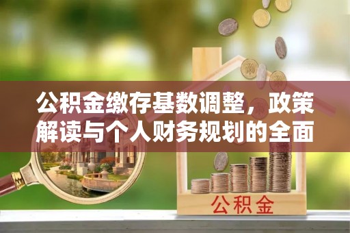 金华公积金缴存基数调整，政策解读与个人财务规划的全面分析