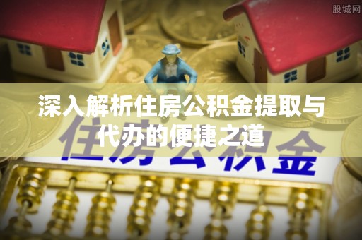 金华深入解析住房公积金提取与代办的便捷之道