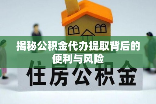 金华揭秘公积金代办提取背后的便利与风险
