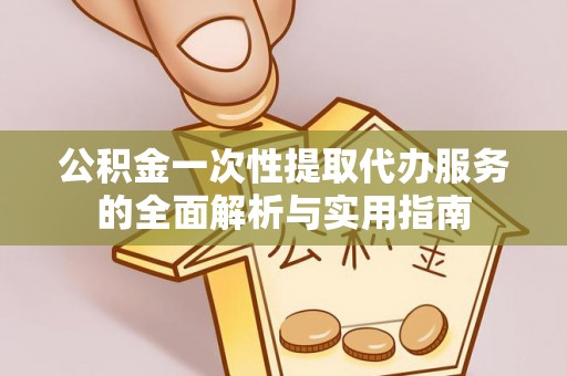 金华公积金一次性提取代办服务的全面解析与实用指南