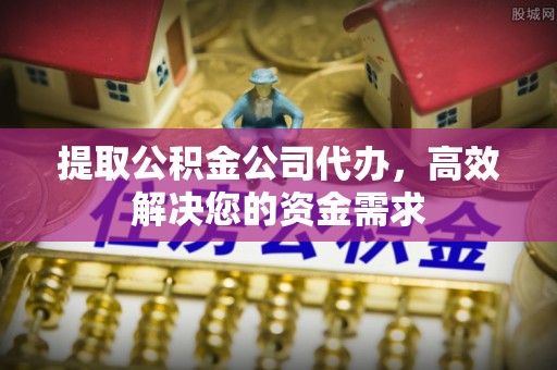 金华提取公积金公司代办，高效解决您的资金需求