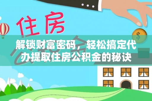金华解锁财富密码，轻松搞定代办提取住房公积金的秘诀