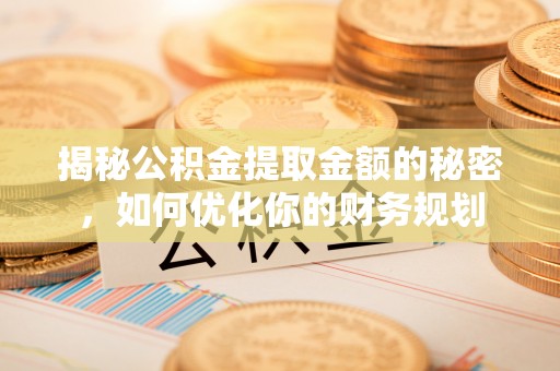 金华揭秘公积金提取金额的秘密，如何优化你的财务规划