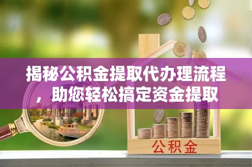 金华揭秘公积金提取代办理流程，助您轻松搞定资金提取