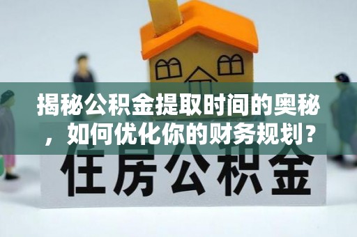 金华揭秘公积金提取时间的奥秘，如何优化你的财务规划？