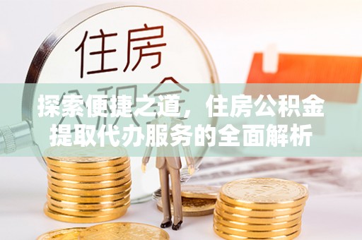 金华探索便捷之道，住房公积金提取代办服务的全面解析