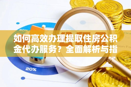 金华如何高效办理提取住房公积金代办服务？全面解析与指南