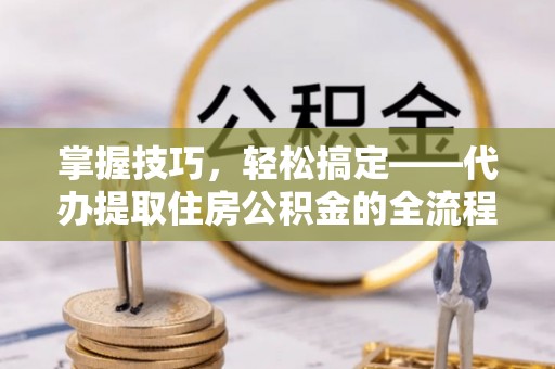 金华掌握技巧，轻松搞定——代办提取住房公积金的全流程解析