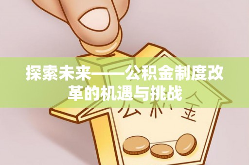 金华探索未来——公积金制度改革的机遇与挑战